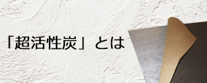 「超活性炭」とは